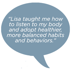 Lisa taught me how to listen to my body and adopt healthier, more balanced habits