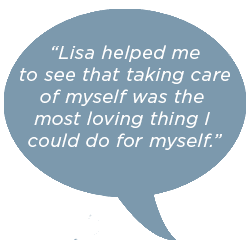 Lisa helped me to see that taking care of myself was the most loving thing I could do for myself